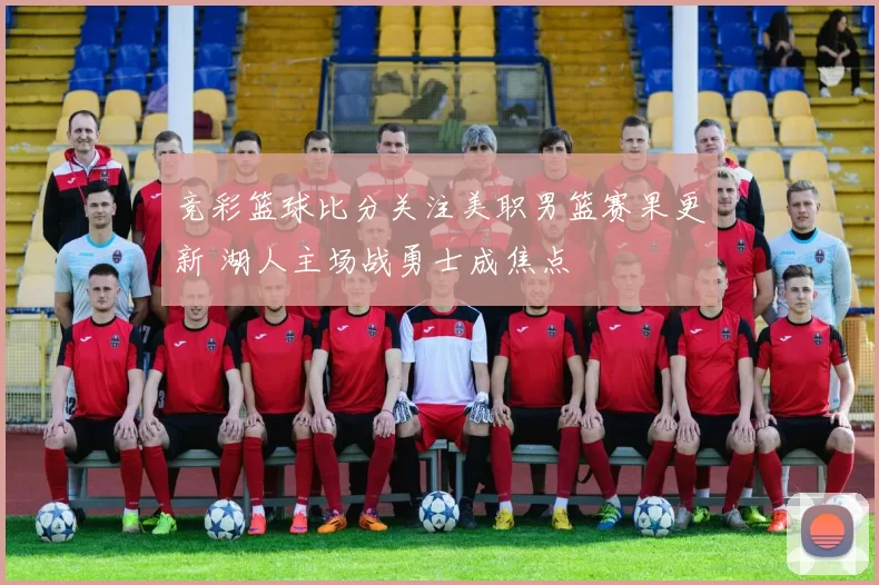 竞彩篮球比分关注美职男篮赛果更新 湖人主场战勇士成焦点