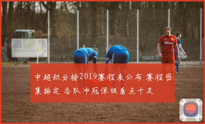 中超积分榜2019赛程表公布 赛程密集排定 各队冲冠保级看点十足