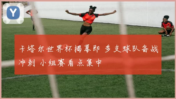 卡塔尔世界杯揭幕即 多支球队备战冲刺 小组赛看点集中