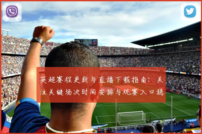 英超赛程更新与直播下载指南：关注关键场次时间安排与观赛入口稳定性