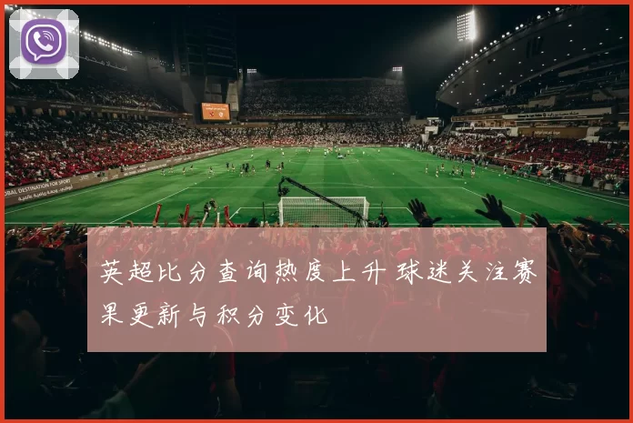 英超比分查询热度上升 球迷关注赛果更新与积分变化