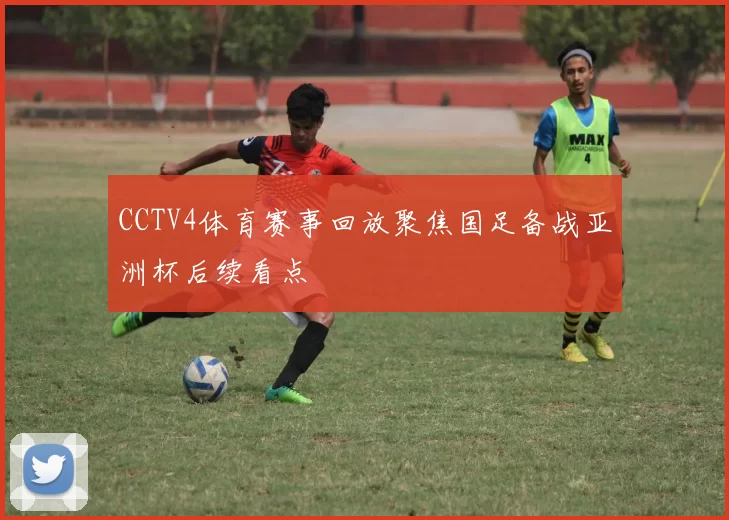 CCTV4体育赛事回放聚焦国足备战亚洲杯后续看点