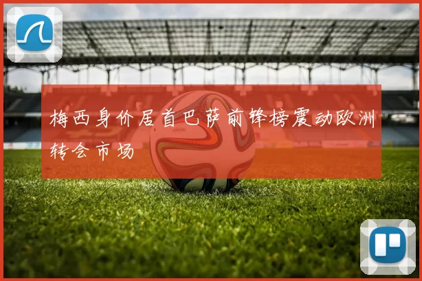 梅西身价居首巴萨前锋榜震动欧洲转会市场