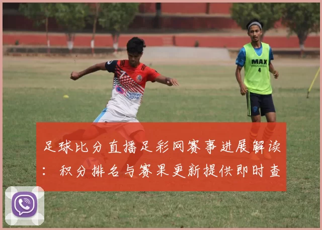 足球比分直播足彩网赛事进展解读：积分排名与赛果更新提供即时查询参考