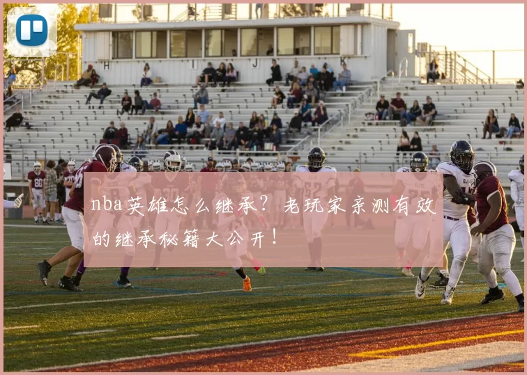 nba英雄怎么继承？老玩家亲测有效的继承秘籍大公开！