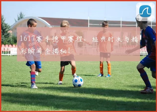 1617赛季德甲赛程，经典对决与精彩瞬间全揭秘！