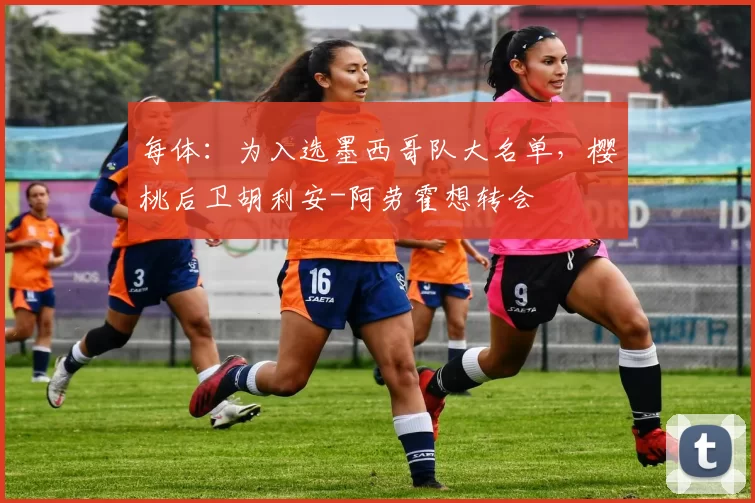 每体：为入选墨西哥队大名单，樱桃后卫胡利安-阿劳霍想转会