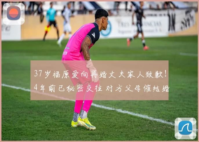 37岁福原爱向再婚丈夫家人致歉！4年前已秘密交往 对方父母催结婚