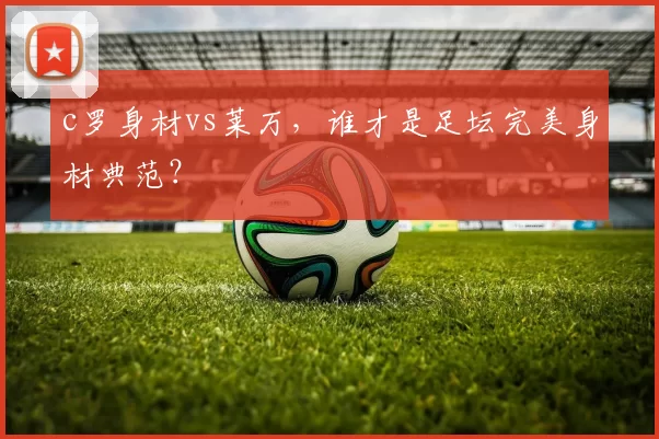 c罗身材vs莱万，谁才是足坛完美身材典范？