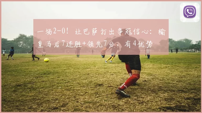 一场2-0！让巴萨打出争冠信心：输皇马后7连胜+领先7分，有4优势