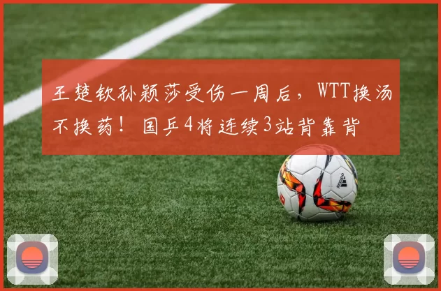 王楚钦孙颖莎受伤一周后，WTT换汤不换药！国乒4将连续3站背靠背