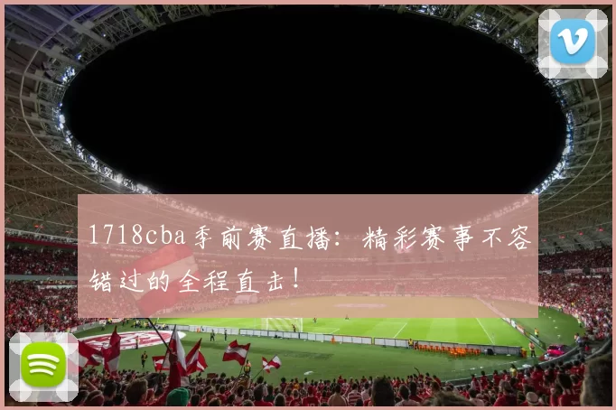 1718cba季前赛直播：精彩赛事不容错过的全程直击！