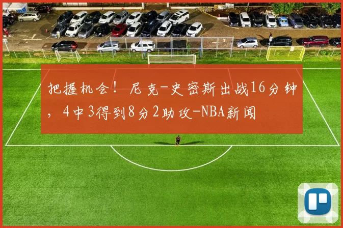 把握机会！尼克-史密斯出战16分钟，4中3得到8分2助攻-NBA新闻
