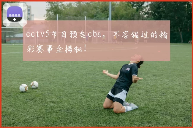 cctv5节目预告cba，不容错过的精彩赛事全揭秘！