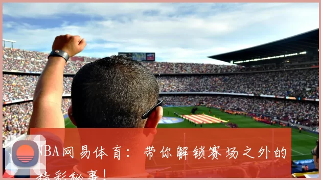 NBA网易体育：带你解锁赛场之外的精彩秘事！