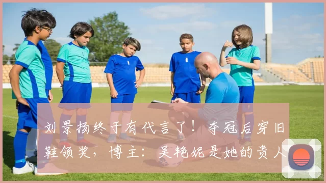 刘景扬终于有代言了！夺冠后穿旧鞋领奖，博主：吴艳妮是她的贵人